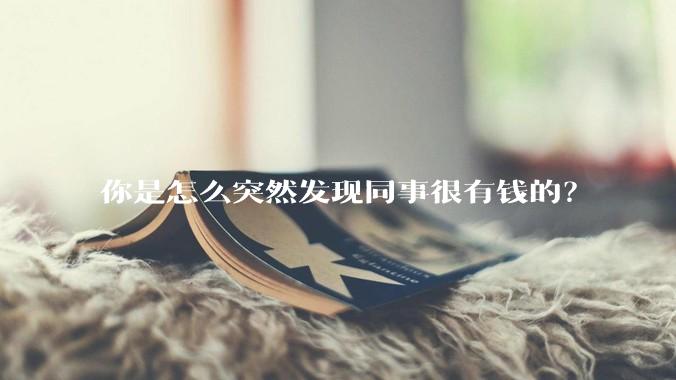 你是怎么突然发现同事很有钱的？