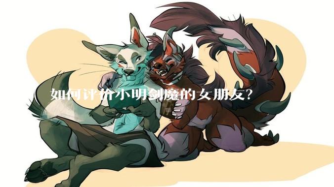 如何评价小明剑魔的女朋友？