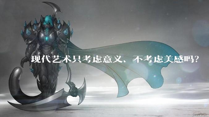 现代艺术只考虑意义、不考虑美感吗？