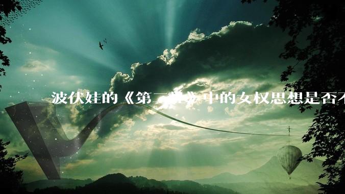 波伏娃的《第二性》中的女权思想是否不合理？如果是，哪里不合理？能否凭此说明女权是错的？