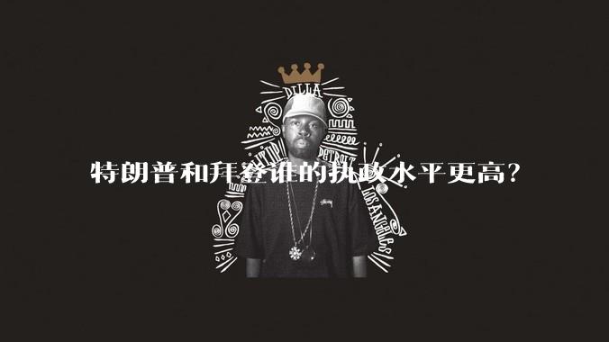 特朗普和拜登谁的执政水平更高？
