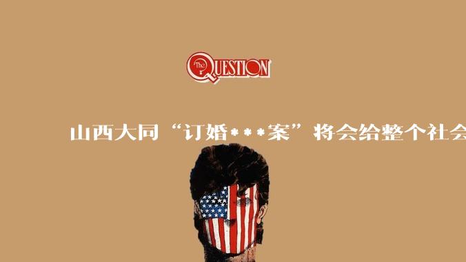 山西大同“订婚***案”将会给整个社会带来的影响有多严重？