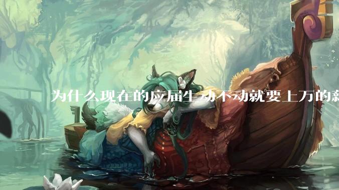为什么现在的应届生动不动就要上万的薪资？