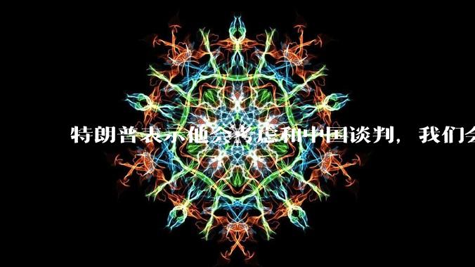特朗普表示他会考虑和中国谈判，我们会谈吗，怎么谈？