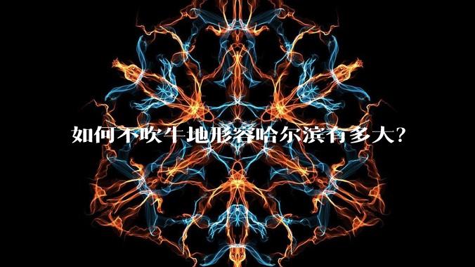 如何不吹牛地形容哈尔滨有多大？