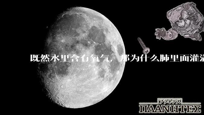 既然水里含有氧气，那为什么肺里面灌满水会淹死？