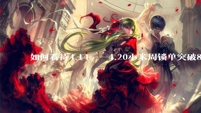 如何看待4.14——4.20小米周锁单突破8k？