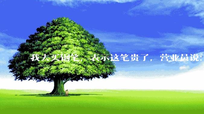 我去买钢笔，表示这笔贵了，营业员说：这边有便宜的。我感到被侮辱了，大家什么感觉？
