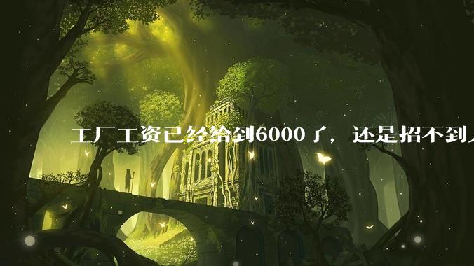 工厂工资已经给到6000了，还是招不到人怎么办？