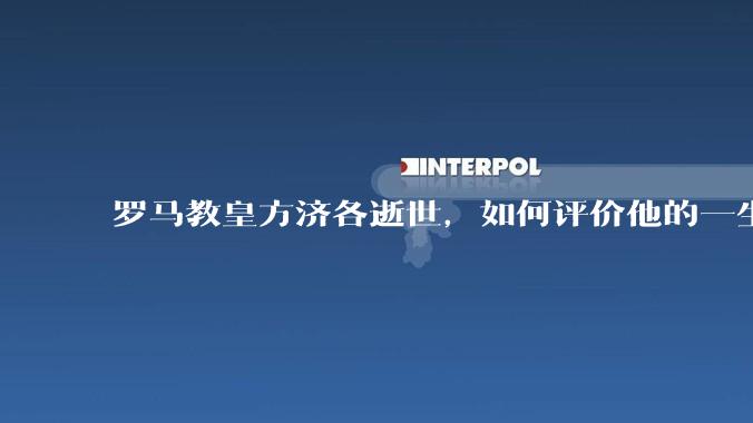 罗马教皇方济各逝世，如何评价他的一生？