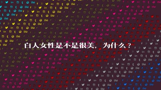 白人女性是不是很美，为什么?