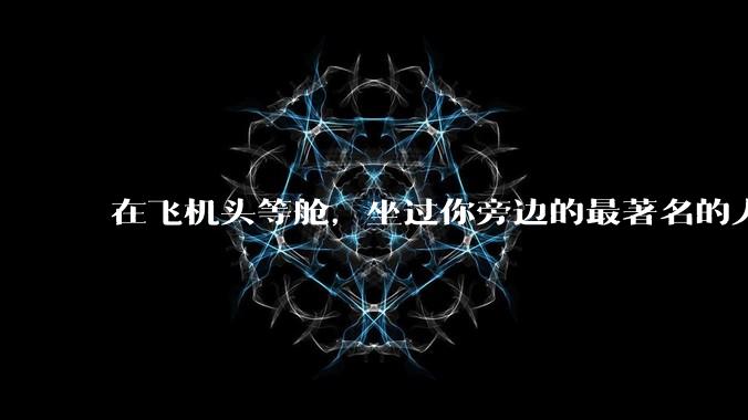 在飞机头等舱，坐过你旁边的最著名的人是谁？