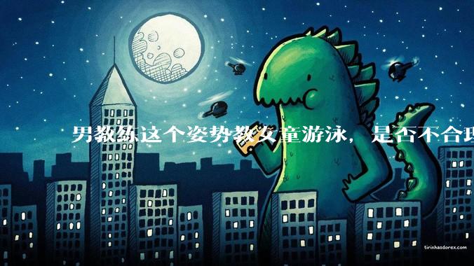 男教练这个姿势教女童游泳，是否不合理？应该如何维权？