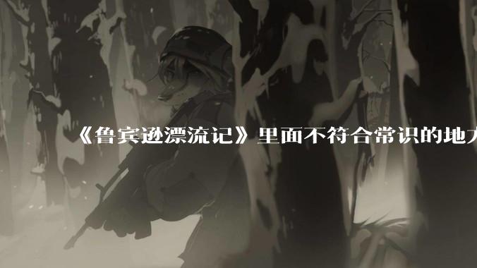 《鲁宾逊漂流记》里面不符合常识的地方有哪些？