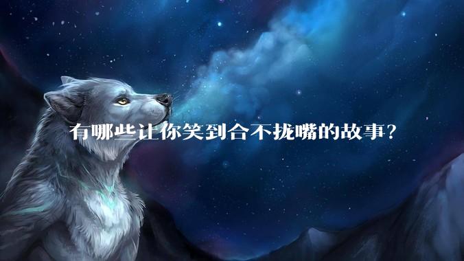 有哪些让你笑到合不拢嘴的故事？