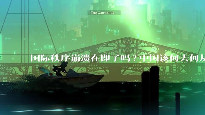 国际秩序崩溃在即了吗?中国该何去何从?