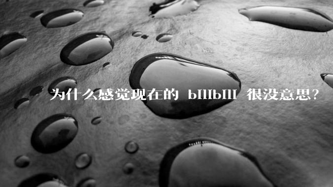 为什么感觉现在的 bilibili 很没意思？