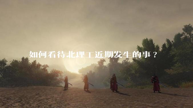 如何看待北理工近期发生的事?