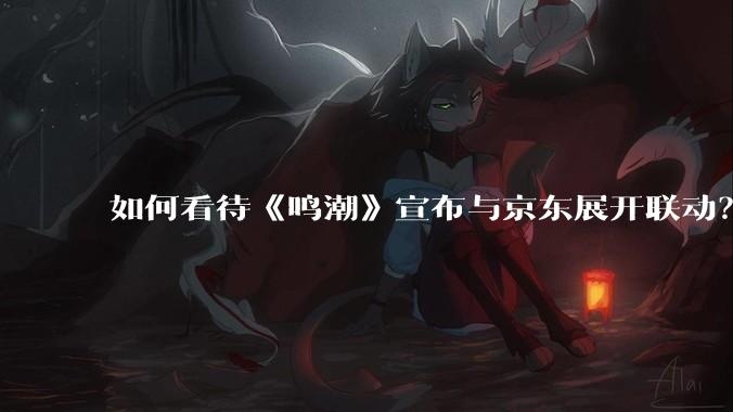 如何看待《鸣潮》宣布与京东展开联动？