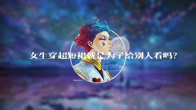 女生穿超短裙就是为了给别人看吗？