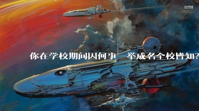 你在学校期间因何事一举成名全校皆知？