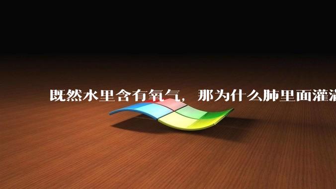 既然水里含有氧气，那为什么肺里面灌满水会淹死？