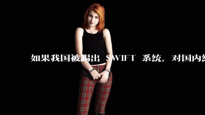 如果我国被踢出 SWIFT 系统，对国内经济会带来哪些影响?