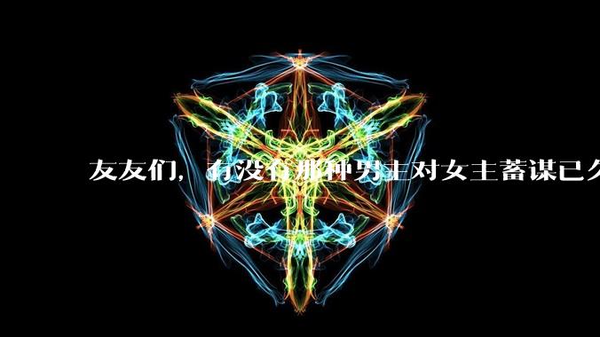 友友们，有没有那种男主对女主蓄谋已久的甜文啊？