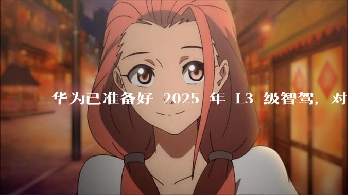 华为已准备好 2025 年 L3 级智驾，对此你有哪些期待？